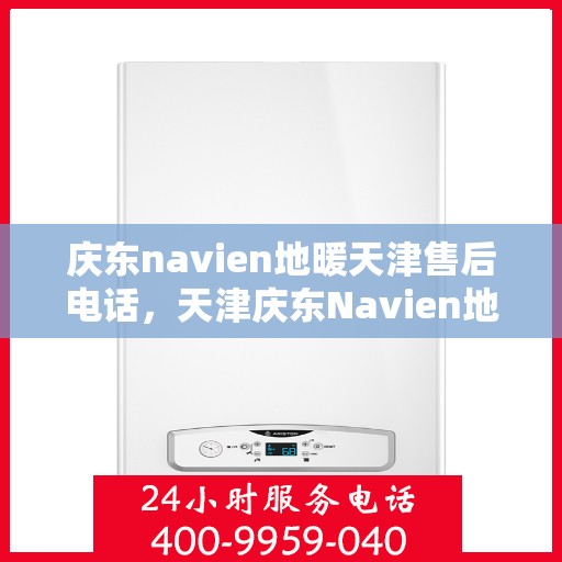 庆东navien地暖天津售后电话，天津庆东Navien地暖售后服务热线及电话解析