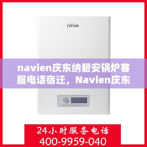 navien庆东纳碧安锅炉客服电话宿迁，Navien庆东纳碧安锅炉宿迁地区官方客服热线及咨询指南