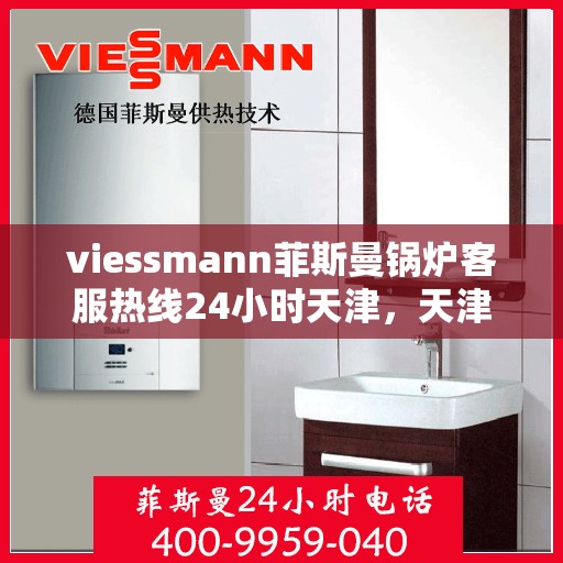 viessmann菲斯曼锅炉客服热线24小时天津，天津viessmann菲斯曼锅炉全天候客服热线，专业解答您的疑虑