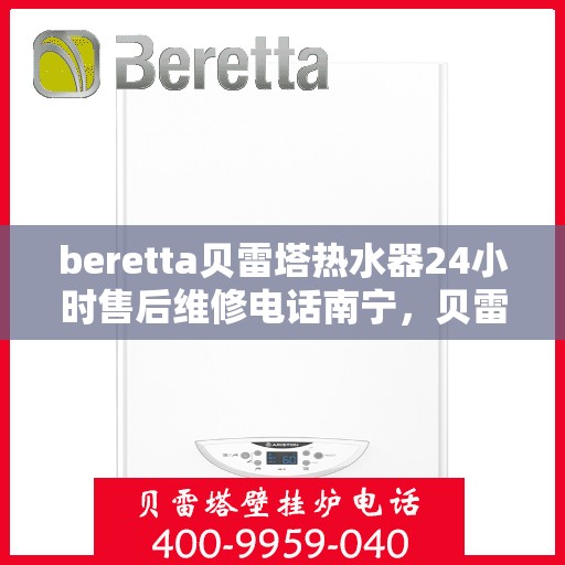 beretta贝雷塔热水器24小时售后维修电话南宁，贝雷塔热水器南宁24小时售后维修服务热线