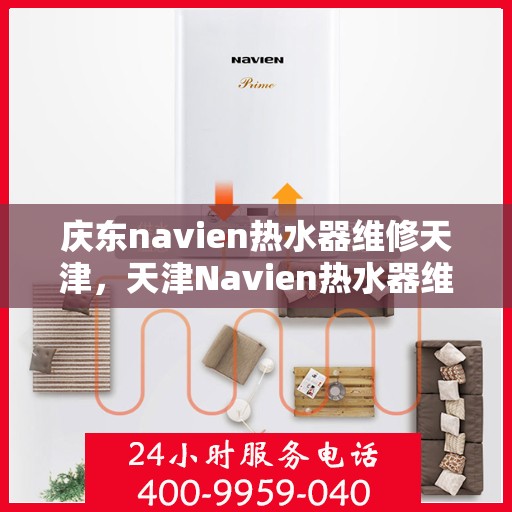 庆东navien热水器维修天津，天津Navien热水器维修专家解析与解决方案