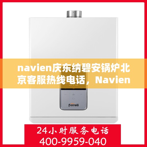 navien庆东纳碧安锅炉北京客服热线电话，Navien庆东纳碧安锅炉北京客服热线电话详解，专业支持与解决方案一站式服务