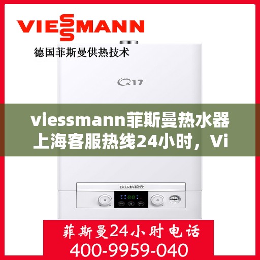 viessmann菲斯曼热水器上海客服热线24小时，Viessmann菲斯曼热水器上海全天候客服热线，贴心服务随时在线
