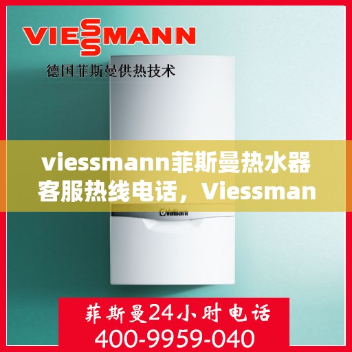 viessmann菲斯曼热水器客服热线电话，Viessmann菲斯曼热水器客服热线全攻略，一键解决你的疑问与需求