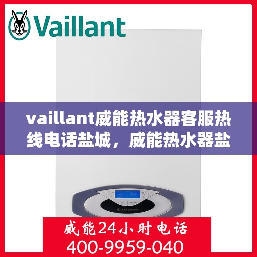 vaillant威能热水器客服热线电话盐城，威能热水器盐城客服热线电话及售后服务指南