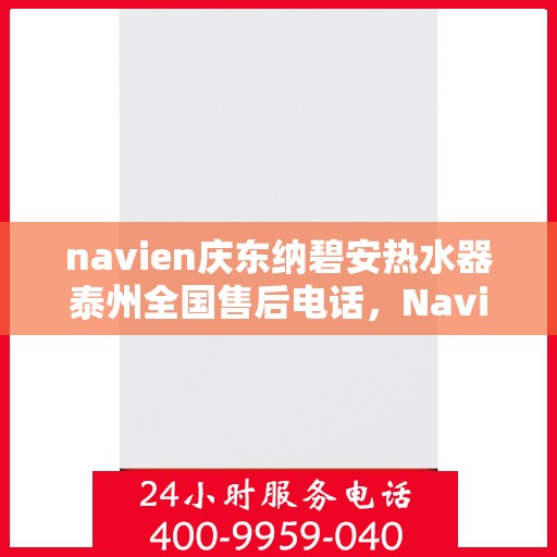navien庆东纳碧安热水器泰州全国售后电话，Navien庆东纳碧安热水器泰州售后服务热线及电话支持指南