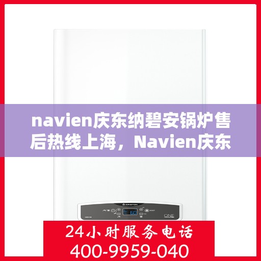 navien庆东纳碧安锅炉售后热线上海，Navien庆东纳碧安锅炉上海售后热线及维修服务支持