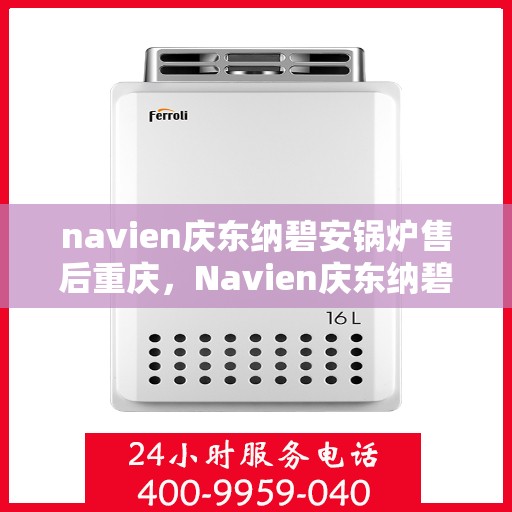 navien庆东纳碧安锅炉售后重庆，Navien庆东纳碧安锅炉重庆售后服务中心专业服务介绍