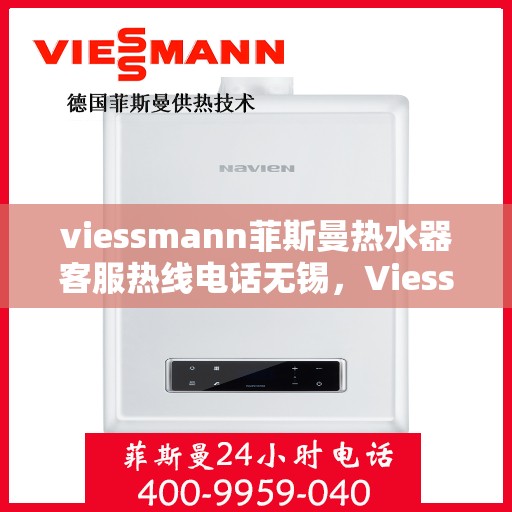 viessmann菲斯曼热水器客服热线电话无锡，Viessmann菲斯曼热水器无锡客服热线电话及售后维修服务指南