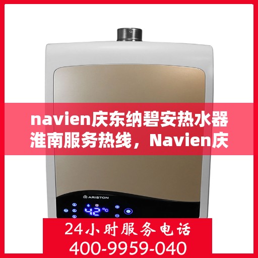 navien庆东纳碧安热水器淮南服务热线，Navien庆东纳碧安热水器淮南服务热线，专业维修与售后支持团队为您服务