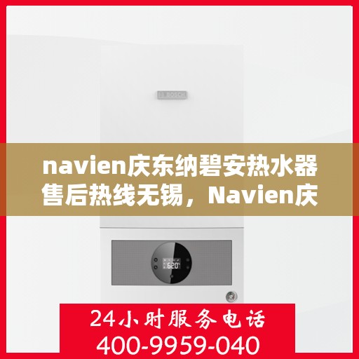 navien庆东纳碧安热水器售后热线无锡，Navien庆东纳碧安热水器无锡售后热线及维修服务指南