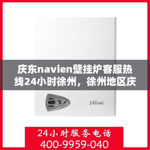 庆东navien壁挂炉客服热线24小时徐州，徐州地区庆东Navien壁挂炉全天候客服热线指南