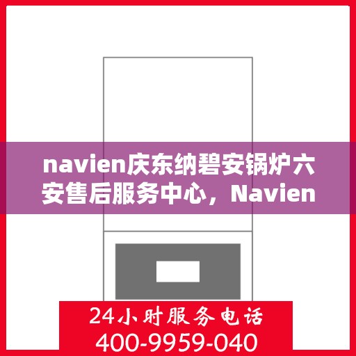 navien庆东纳碧安锅炉六安售后服务中心，Navien庆东纳碧安锅炉六安服务中心，专业售后，温暖您的生活