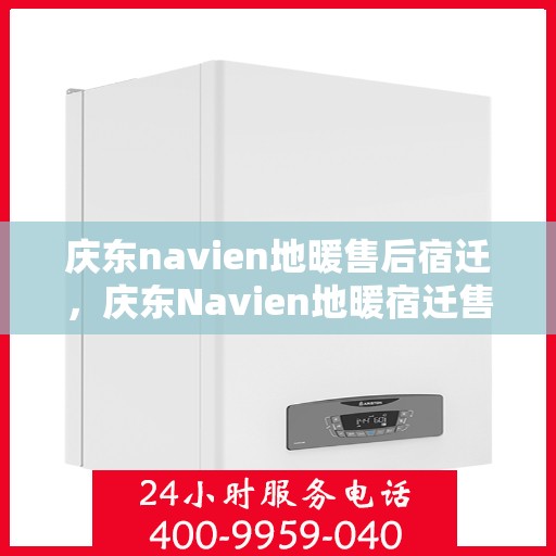 庆东navien地暖售后宿迁，庆东Navien地暖宿迁售后服务中心，专业维修与保养服务