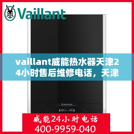 vaillant威能热水器天津24小时售后维修电话，天津威能热水器全天候售后维修服务热线及电话支持