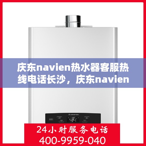 庆东navien热水器客服热线电话长沙，庆东navien热水器长沙客服热线电话及维修服务全攻略
