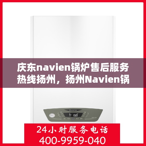 庆东navien锅炉售后服务热线扬州，扬州Navien锅炉售后服务热线，庆东锅炉专业维修与支持