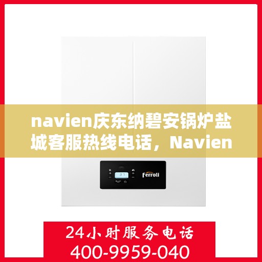 navien庆东纳碧安锅炉盐城客服热线电话，Navien庆东纳碧安锅炉盐城客服热线电话及售后服务指南