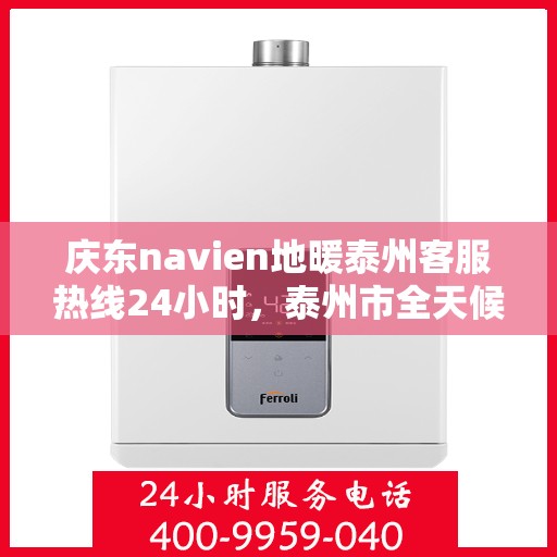 庆东navien地暖泰州客服热线24小时，泰州市全天候Navien地暖服务热线，专业解答与售后支持