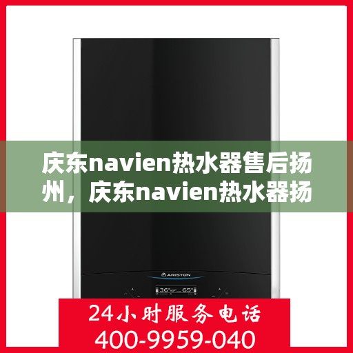 庆东navien热水器售后扬州，庆东navien热水器扬州售后服务中心，专业维修与贴心服务
