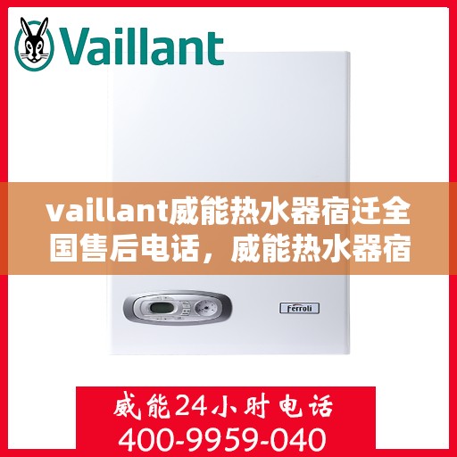 vaillant威能热水器宿迁全国售后电话，威能热水器宿迁售后热线，专业维修与全方位服务保障
