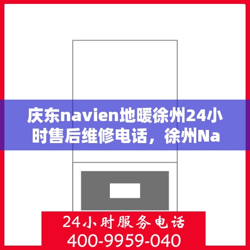 庆东navien地暖徐州24小时售后维修电话，徐州Navien地暖全天候售后维修服务热线揭秘，专业团队，快速响应！