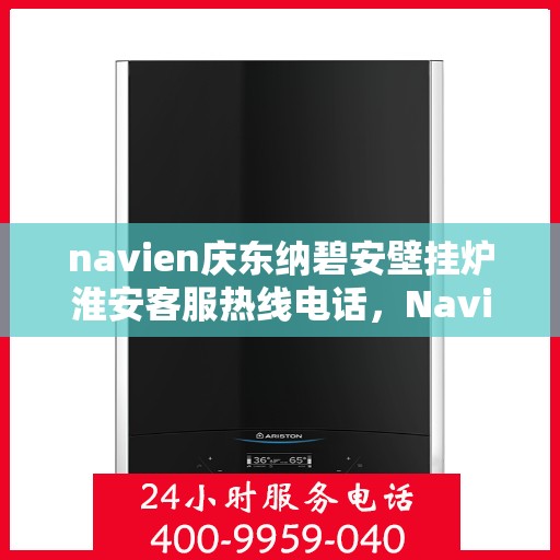 navien庆东纳碧安壁挂炉淮安客服热线电话，Navien庆东纳碧安壁挂炉淮安客服热线电话全解析
