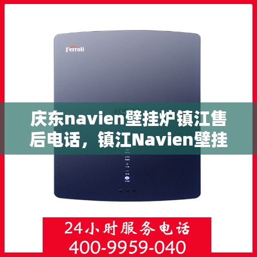 庆东navien壁挂炉镇江售后电话，镇江Navien壁挂炉售后热线，专业服务庆东壁挂炉维修与售后支持