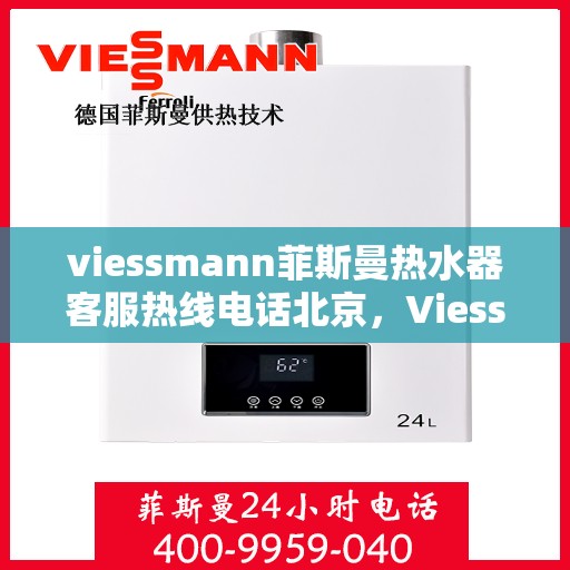 viessmann菲斯曼热水器客服热线电话北京，Viessmann菲斯曼热水器北京客服热线电话及售后维修服务指南
