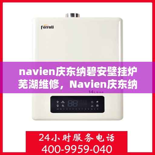 navien庆东纳碧安壁挂炉芜湖维修，Navien庆东纳碧安壁挂炉芜湖专业维修服务