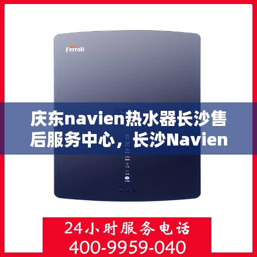 庆东navien热水器长沙售后服务中心，长沙Navien热水器售后服务中心，专业维修与贴心服务