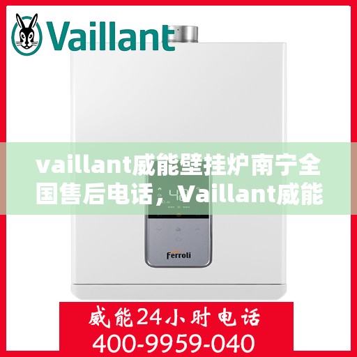 vaillant威能壁挂炉南宁全国售后电话，Vaillant威能壁挂炉南宁售后全国服务热线及维修指南