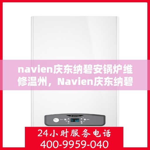 navien庆东纳碧安锅炉维修温州，Navien庆东纳碧安锅炉温州专业维修服务