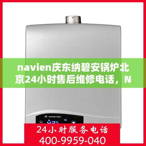 navien庆东纳碧安锅炉北京24小时售后维修电话，Navien庆东纳碧安锅炉北京全天候售后维修服务热线