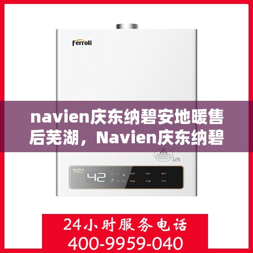 navien庆东纳碧安地暖售后芜湖，Navien庆东纳碧安地暖芜湖售后服务中心，专业解决您的地暖问题