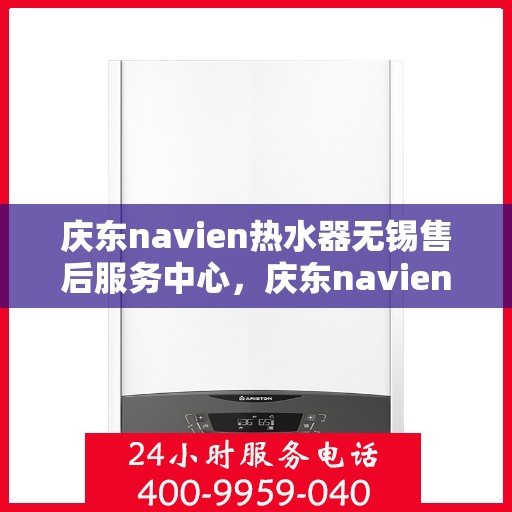 庆东navien热水器无锡售后服务中心，庆东navien热水器无锡售后服务中心，专业维修与优质服务并行