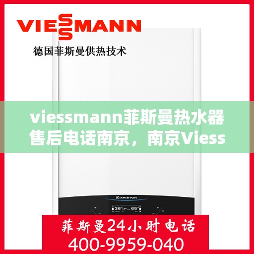 viessmann菲斯曼热水器售后电话南京，南京Viessmann菲斯曼热水器售后服务热线及电话全攻略