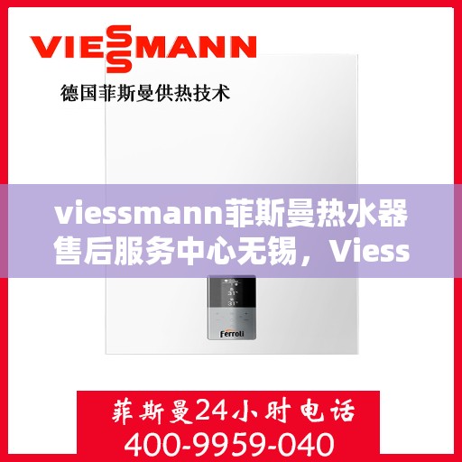 viessmann菲斯曼热水器售后服务中心无锡，Viessmann菲斯曼热水器无锡售后服务中心，专业维修，贴心服务
