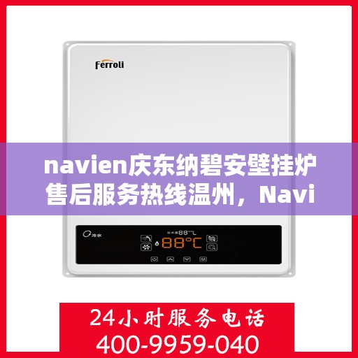 navien庆东纳碧安壁挂炉售后服务热线温州，Navien庆东纳碧安壁挂炉温州售后服务热线及支持团队专业服务