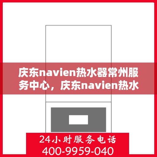 庆东navien热水器常州服务中心，庆东navien热水器常州服务中心，专业维修与优质服务并行
