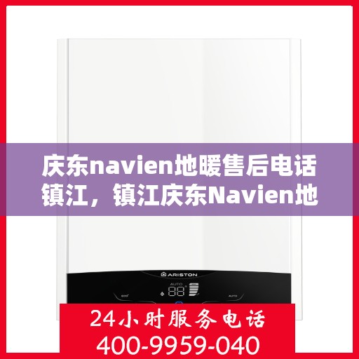 庆东navien地暖售后电话镇江，镇江庆东Navien地暖售后服务热线及维修电话