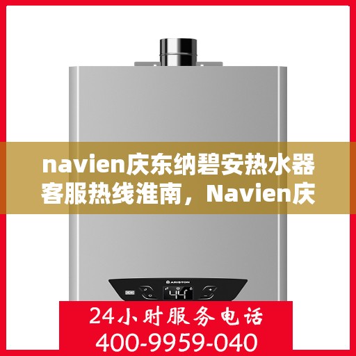 navien庆东纳碧安热水器客服热线淮南，Navien庆东纳碧安热水器淮南客服热线及售后支持指南