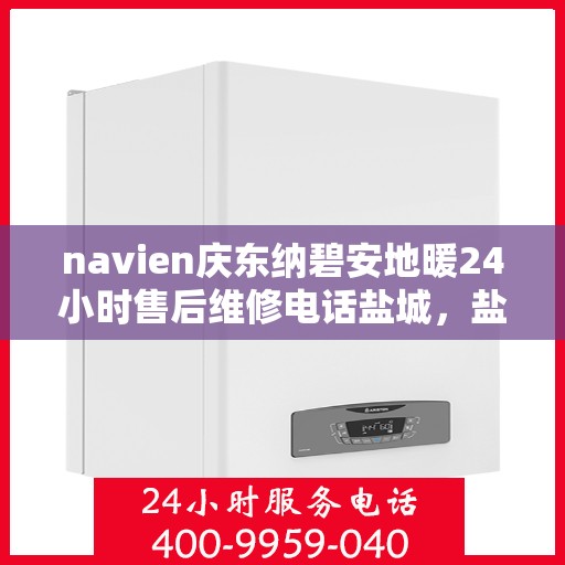 navien庆东纳碧安地暖24小时售后维修电话盐城，盐城Navien庆东纳碧安地暖全天候售后维修服务热线