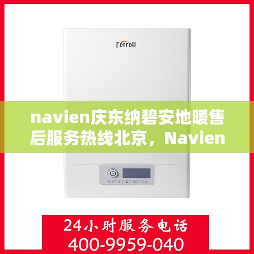 navien庆东纳碧安地暖售后服务热线北京，Navien庆东纳碧安地暖北京售后服务热线及支持全解析