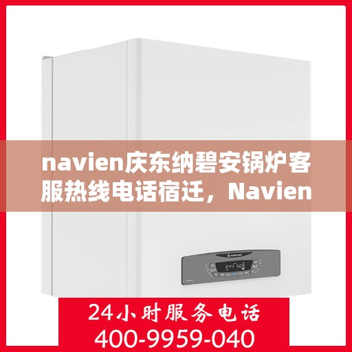 navien庆东纳碧安锅炉客服热线电话宿迁，Navien庆东纳碧安锅炉宿迁客服热线电话及售后服务支持