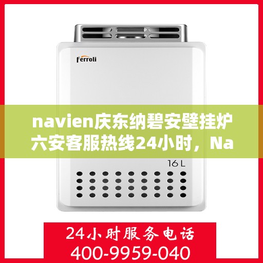 navien庆东纳碧安壁挂炉六安客服热线24小时，Navien庆东纳碧安壁挂炉六安客服热线全天候服务支持