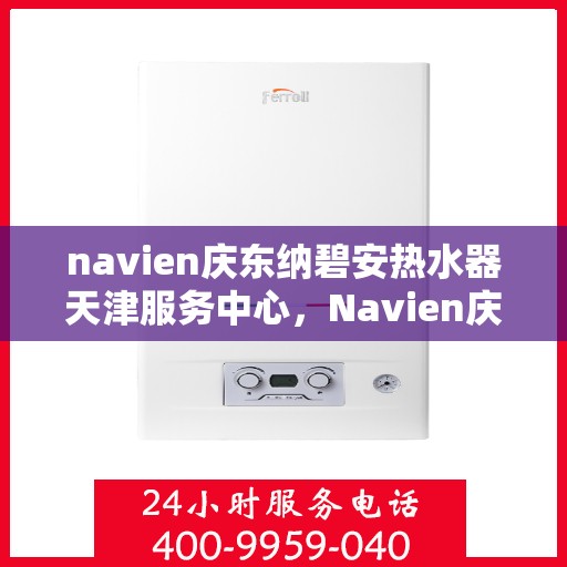 navien庆东纳碧安热水器天津服务中心，Navien庆东纳碧安热水器天津服务中心，专业维修与优质服务并行