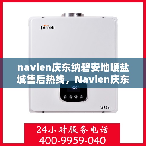 navien庆东纳碧安地暖盐城售后热线，Navien庆东纳碧安地暖盐城售后服务热线及支持团队专业解答