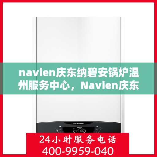 navien庆东纳碧安锅炉温州服务中心，Navien庆东纳碧安锅炉温州服务中心，专业维修与优质服务并重