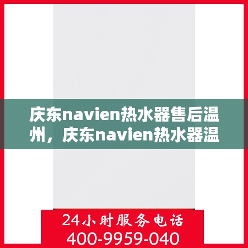 庆东navien热水器售后温州，庆东navien热水器温州售后服务中心，专业维修与贴心服务